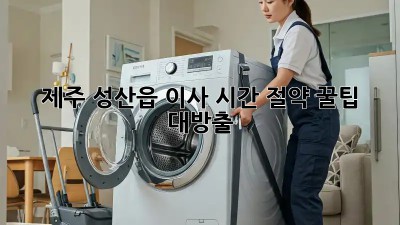 ⏰ 제주 성산읍 이사, 시간 절약 꿀팁 대방출! 💨