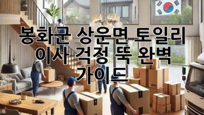 봉화군 상운면 토일리 이사, 걱정 뚝! 완벽 가이드